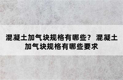 混凝土加气块规格有哪些？ 混凝土加气块规格有哪些要求